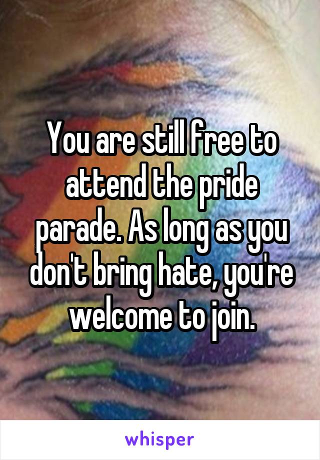 You are still free to attend the pride parade. As long as you don't bring hate, you're welcome to join.