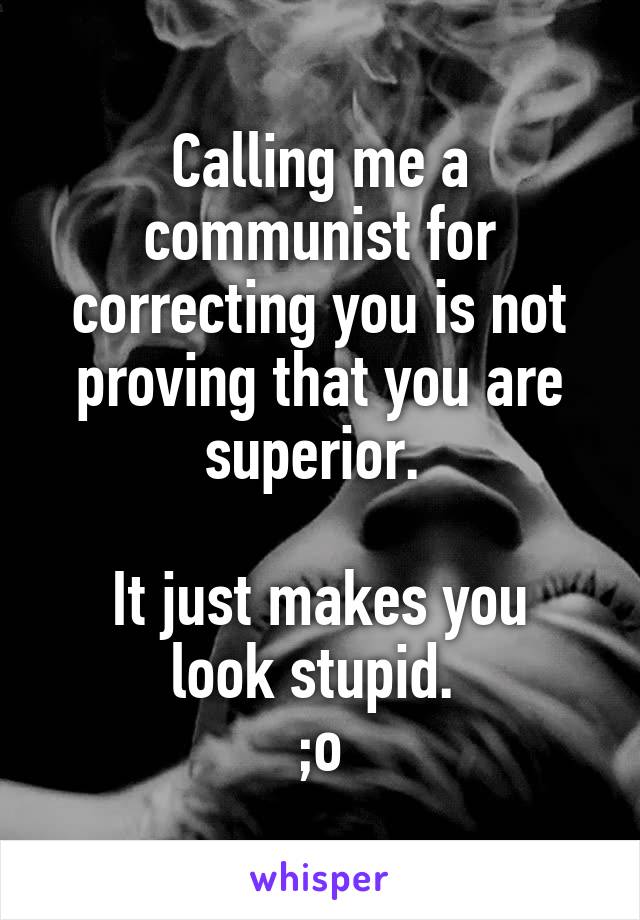 Calling me a communist for correcting you is not proving that you are superior. 

It just makes you look stupid. 
;o