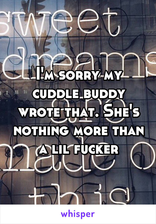 I'm sorry my cuddle buddy wrote that. She's nothing more than a lil fucker