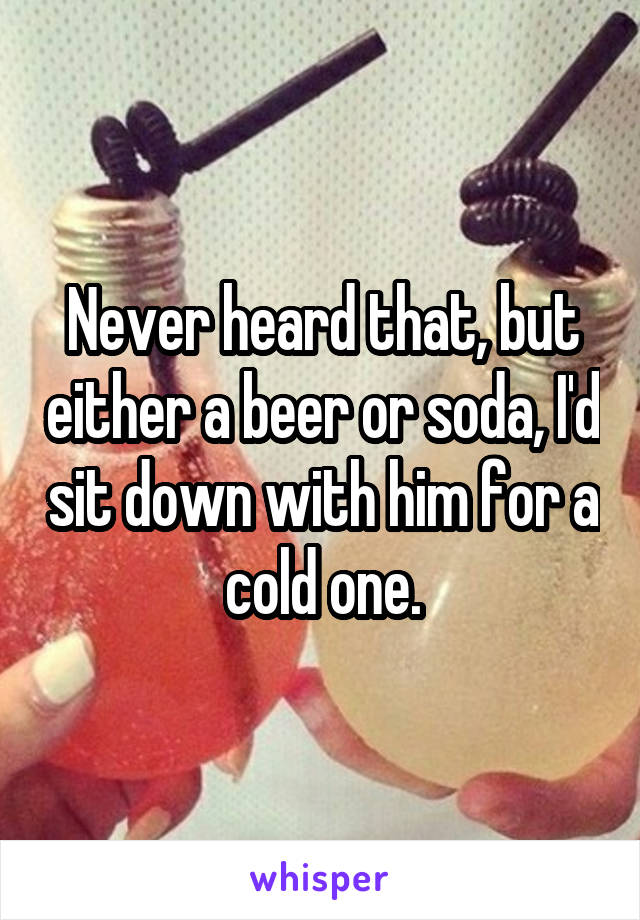 Never heard that, but either a beer or soda, I'd sit down with him for a cold one.