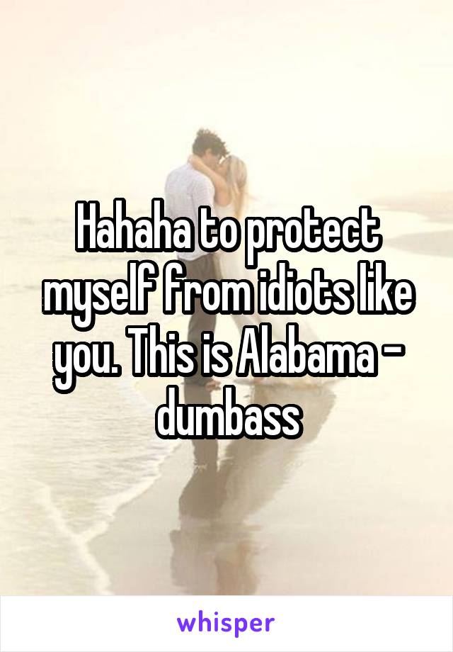 Hahaha to protect myself from idiots like you. This is Alabama - dumbass