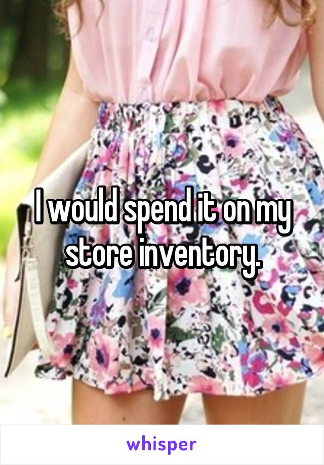 I would spend it on my store inventory.