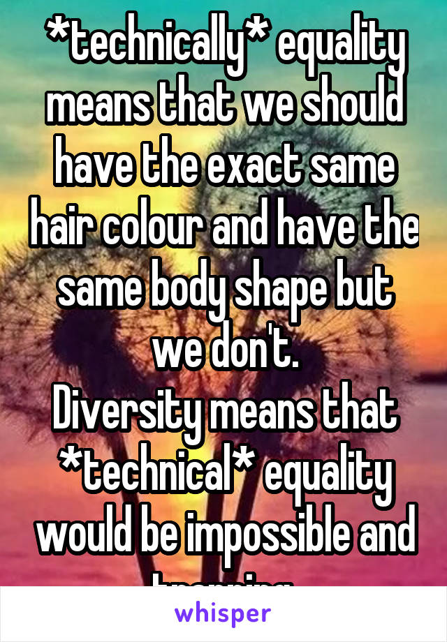 *technically* equality means that we should have the exact same hair colour and have the same body shape but we don't.
Diversity means that *technical* equality would be impossible and trapping.