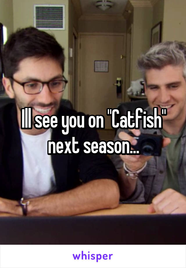 Ill see you on "Catfish" next season...