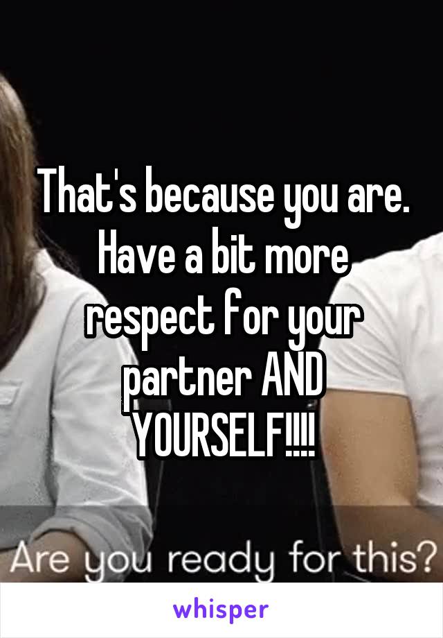 That's because you are. Have a bit more respect for your partner AND YOURSELF!!!!