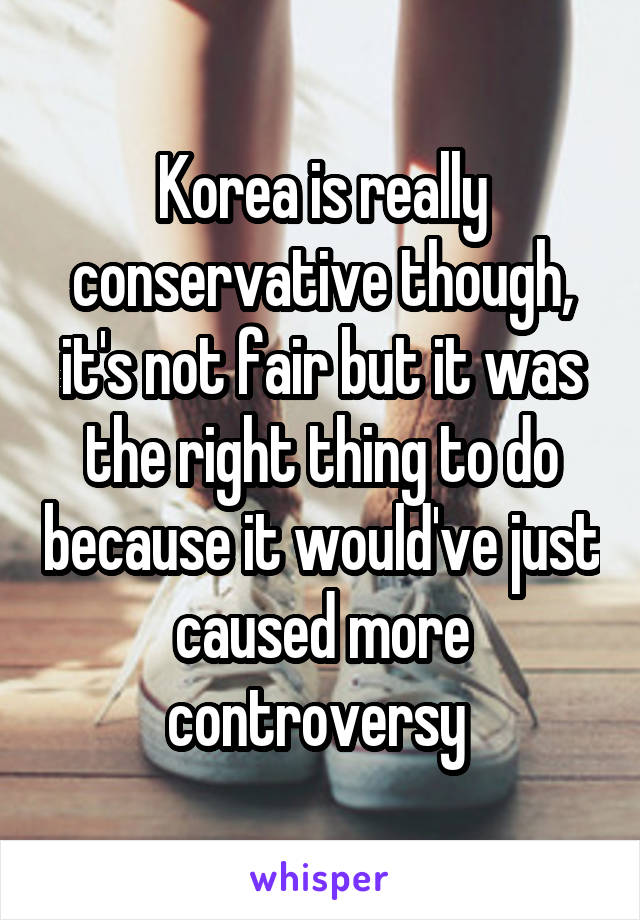 Korea is really conservative though, it's not fair but it was the right thing to do because it would've just caused more controversy 