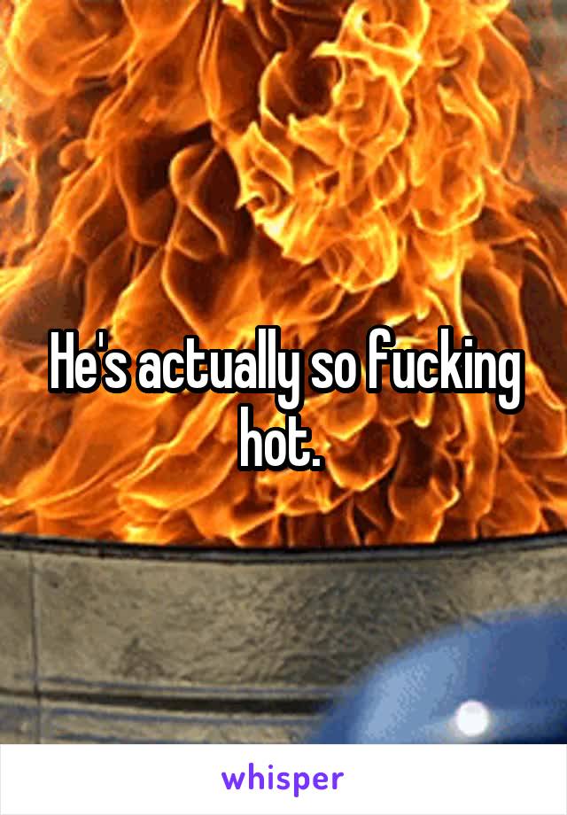 He's actually so fucking hot. 