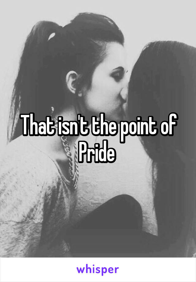 That isn't the point of Pride 