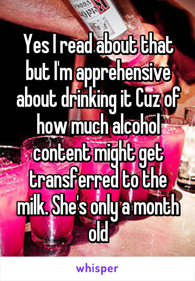 Yes I read about that but I'm apprehensive about drinking it Cuz of how much alcohol content might get transferred to the milk. She's only a month old