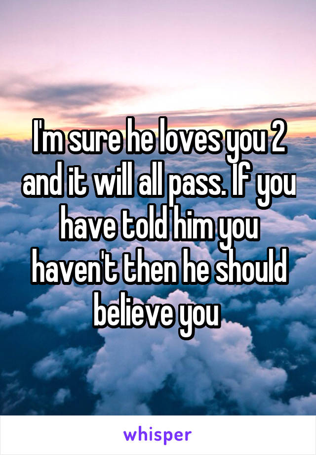 I'm sure he loves you 2 and it will all pass. If you have told him you haven't then he should believe you 