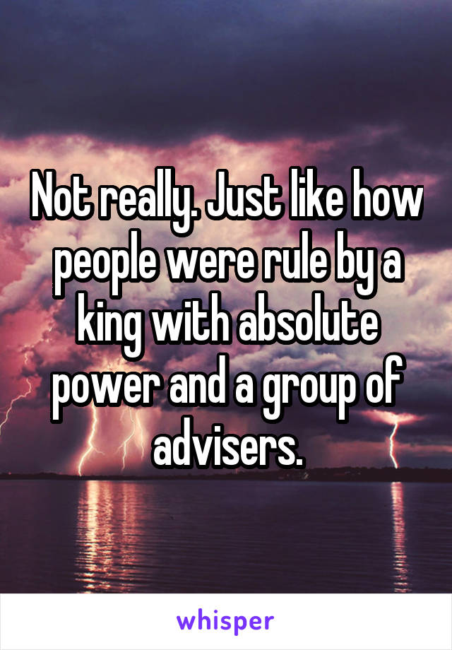 Not really. Just like how people were rule by a king with absolute power and a group of advisers.