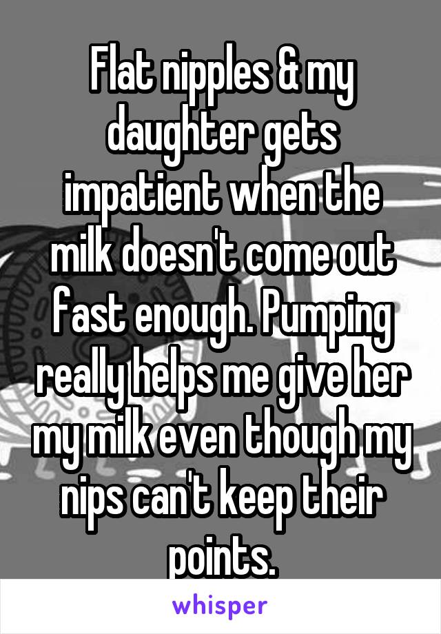 Flat nipples & my daughter gets impatient when the milk doesn't come out fast enough. Pumping really helps me give her my milk even though my nips can't keep their points.