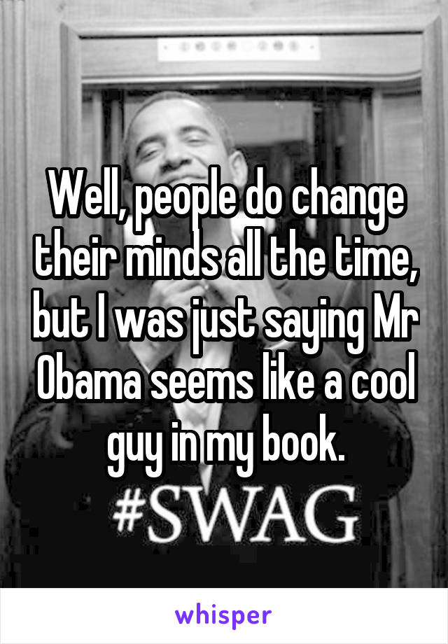 Well, people do change their minds all the time, but I was just saying Mr Obama seems like a cool guy in my book.