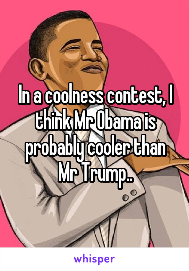 In a coolness contest, I think Mr Obama is probably cooler than
Mr Trump..