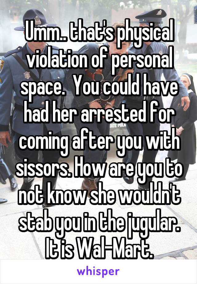 Umm.. that's physical violation of personal space.  You could have had her arrested for coming after you with sissors. How are you to not know she wouldn't stab you in the jugular. It is Wal-Mart.