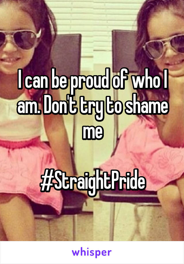 I can be proud of who I am. Don't try to shame me

#StraightPride