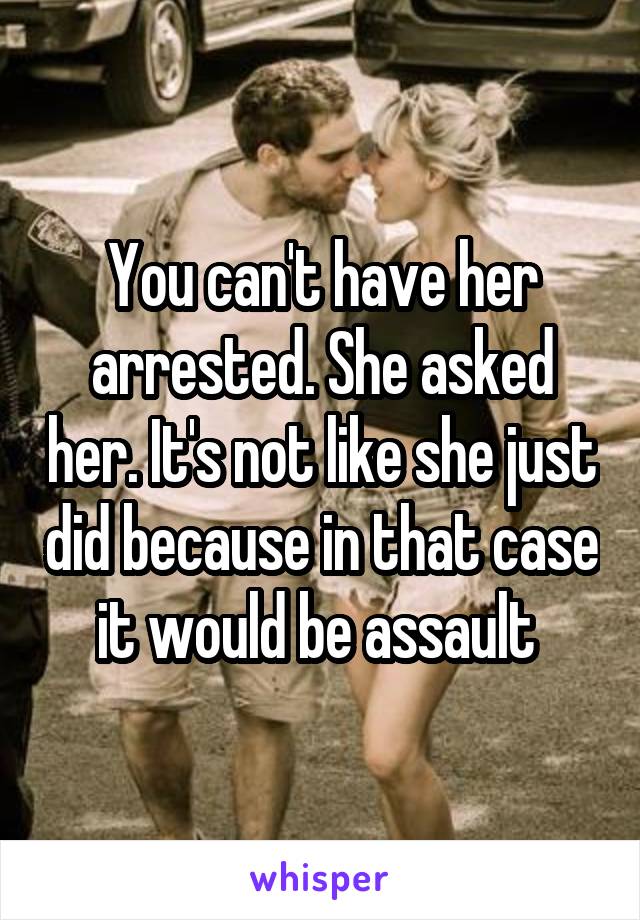 You can't have her arrested. She asked her. It's not like she just did because in that case it would be assault 