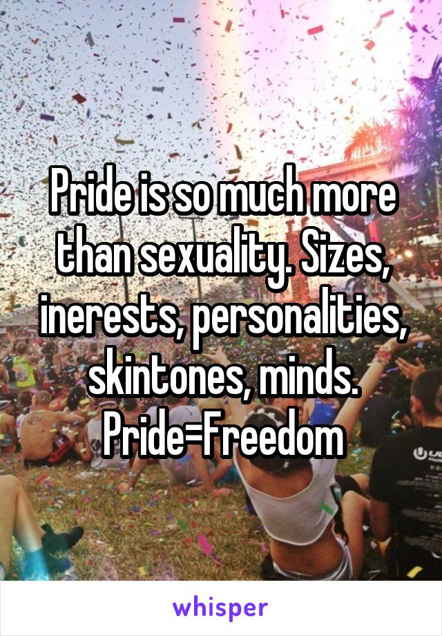 Pride is so much more than sexuality. Sizes, inerests, personalities, skintones, minds. Pride=Freedom