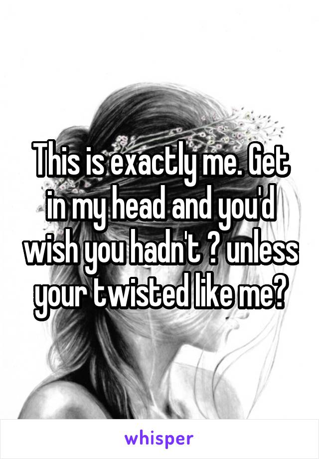 This is exactly me. Get in my head and you'd wish you hadn't 😂 unless your twisted like me😉