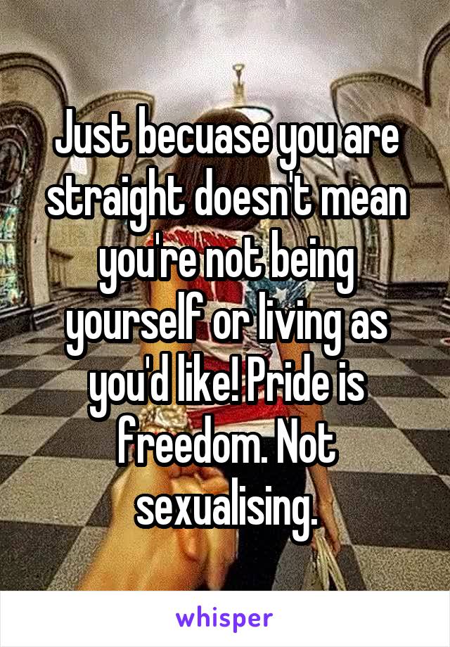 Just becuase you are straight doesn't mean you're not being yourself or living as you'd like! Pride is freedom. Not sexualising.