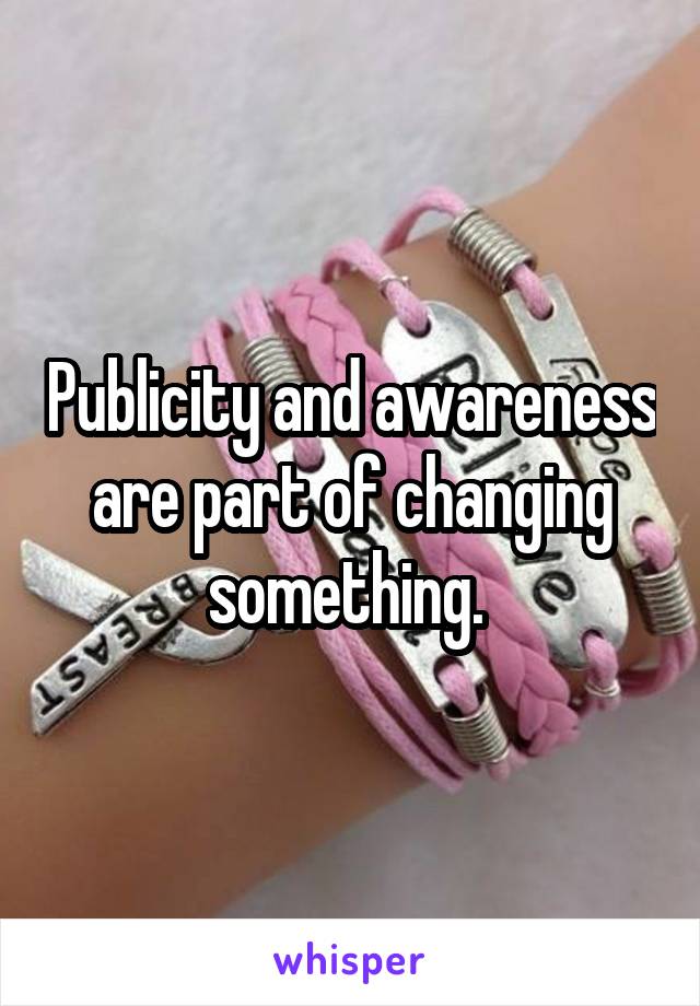 Publicity and awareness are part of changing something. 