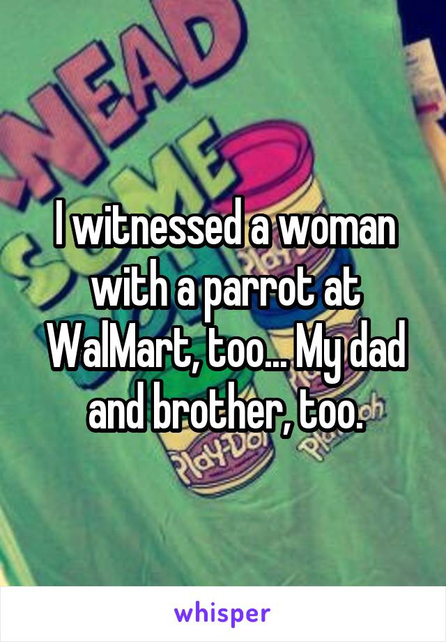 I witnessed a woman with a parrot at WalMart, too... My dad and brother, too.