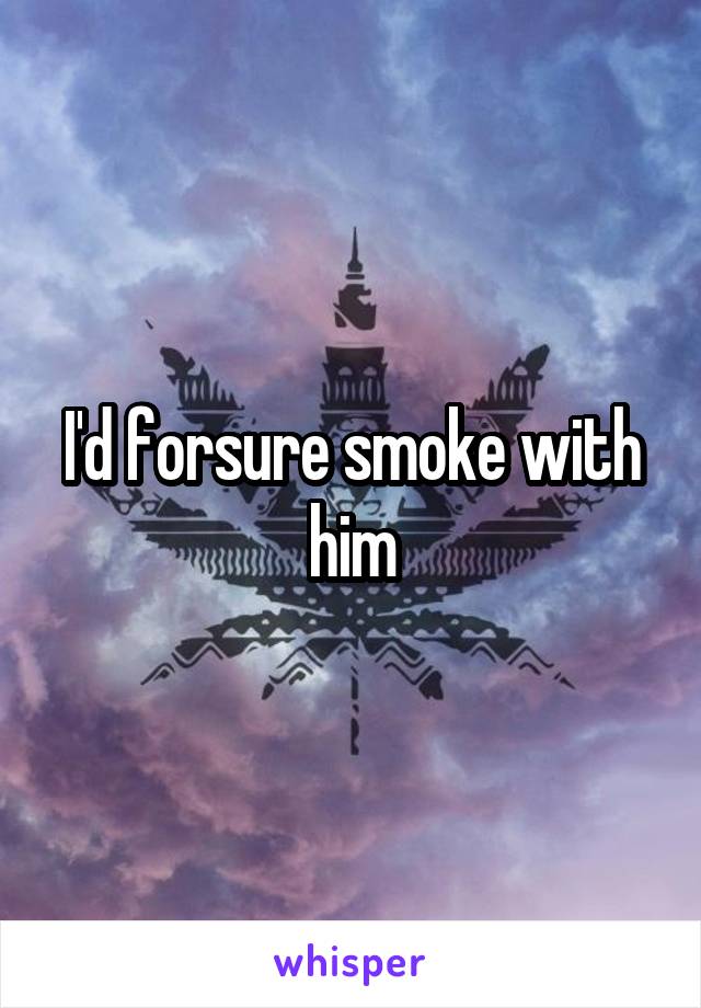 I'd forsure smoke with him