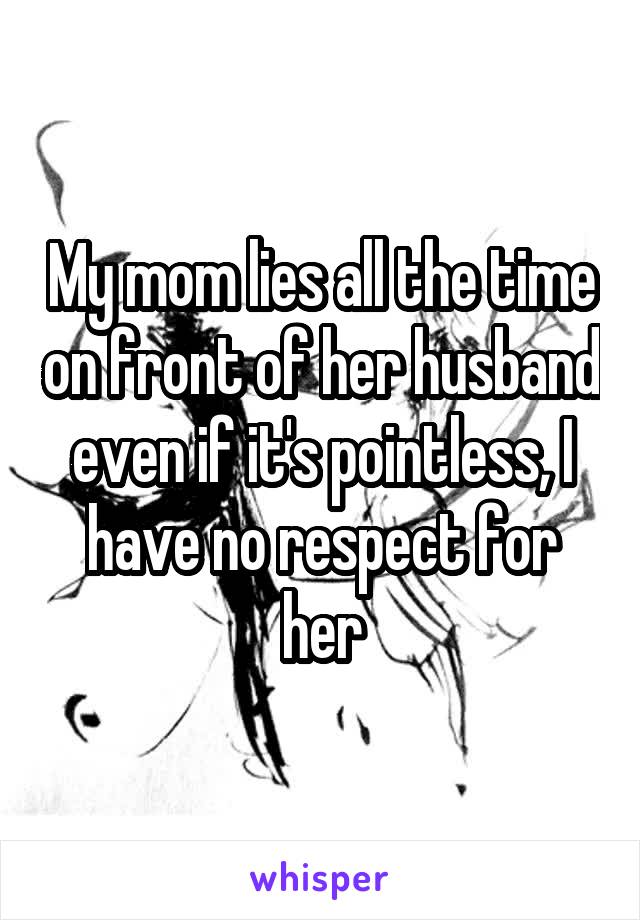 My mom lies all the time on front of her husband even if it's pointless, I have no respect for her
