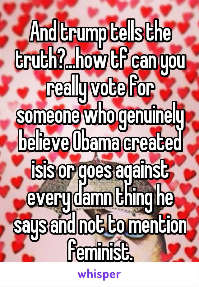 And trump tells the truth?...how tf can you really vote for someone who genuinely believe Obama created isis or goes against every damn thing he says and not to mention feminist.