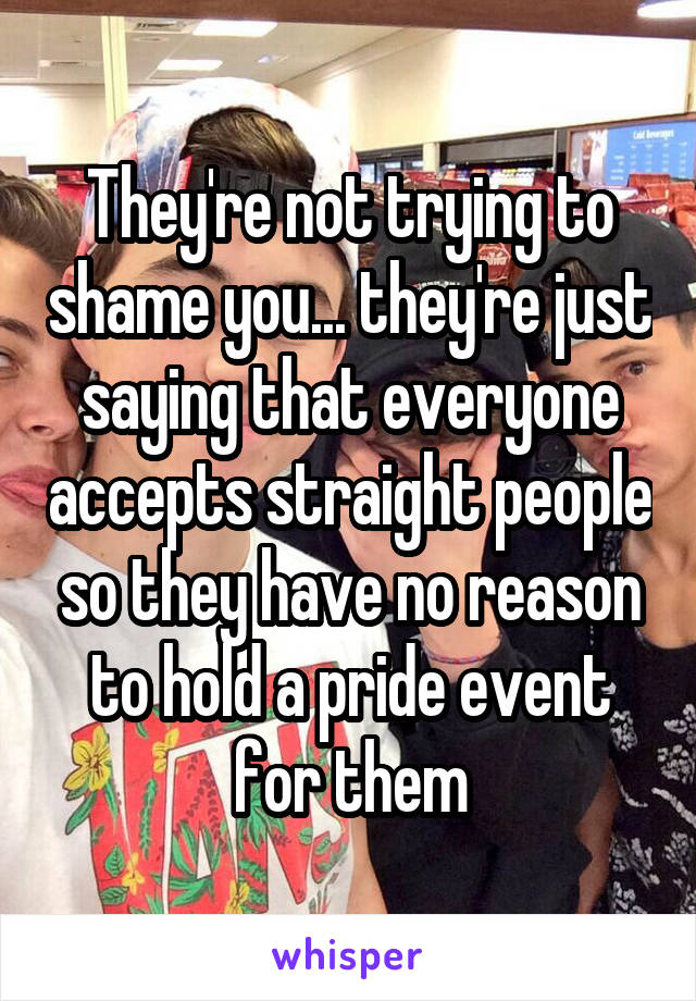 They're not trying to shame you... they're just saying that everyone accepts straight people so they have no reason to hold a pride event for them