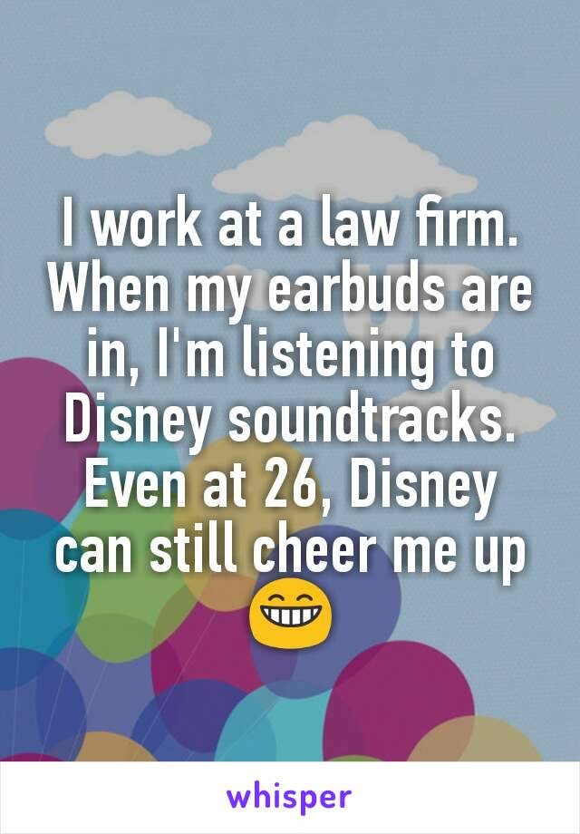 I work at a law firm. When my earbuds are in, I'm listening to Disney soundtracks. Even at 26, Disney can still cheer me up 😁