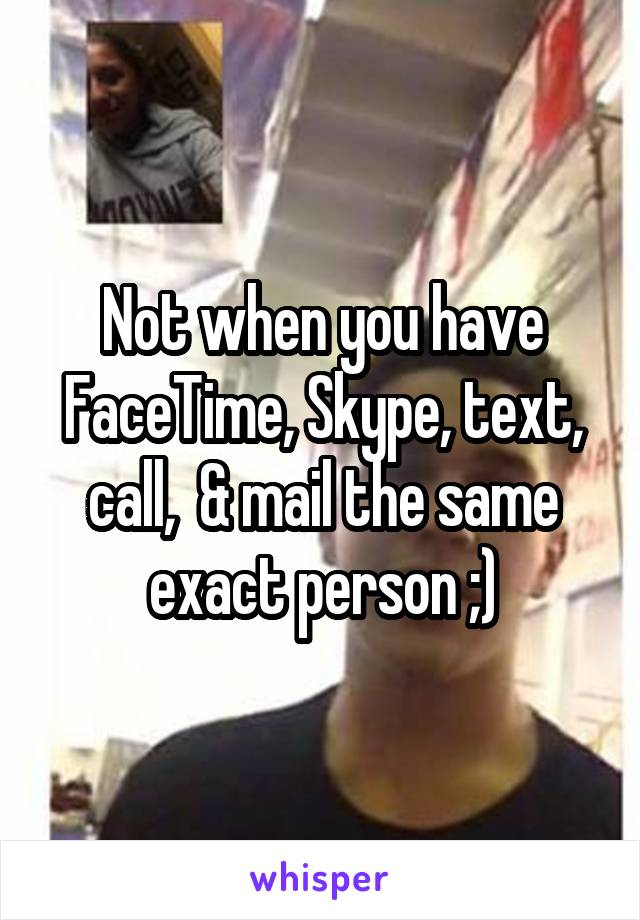 Not when you have FaceTime, Skype, text, call,  & mail the same exact person ;)