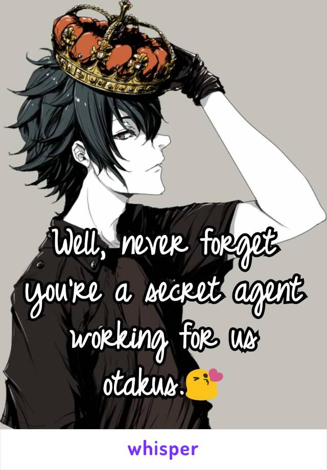 Well, never forget you're a secret agent working for us otakus.😘