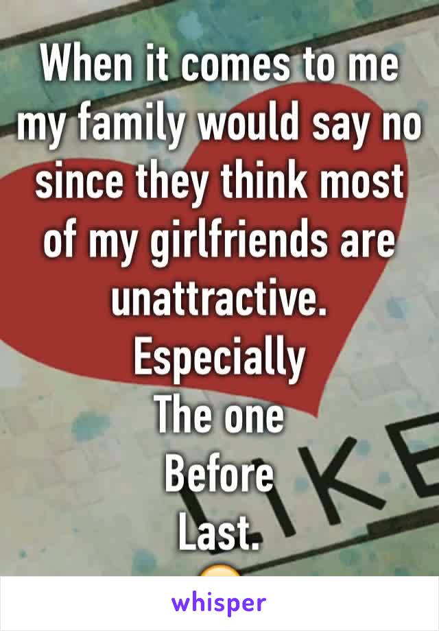 When it comes to me my family would say no since they think most of my girlfriends are unattractive.
Especially 
The one
Before
Last.
😒