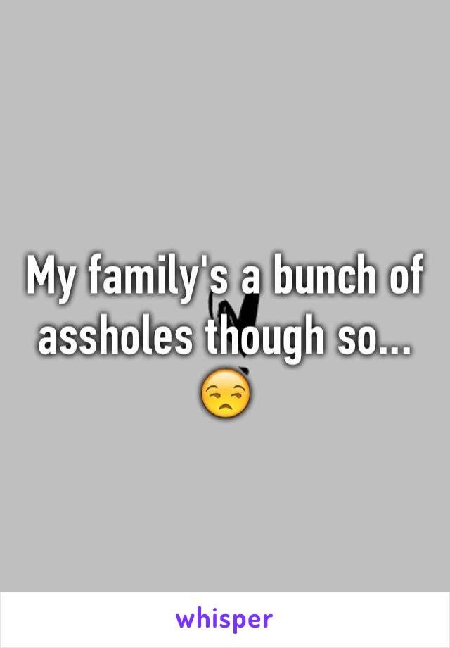 My family's a bunch of assholes though so... 
😒 