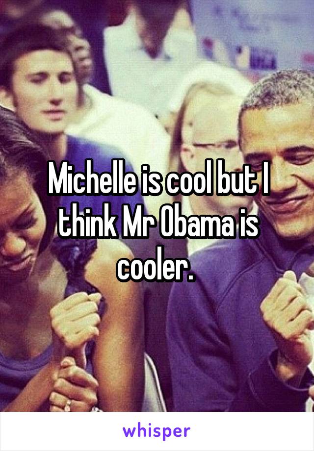 Michelle is cool but I think Mr Obama is cooler. 