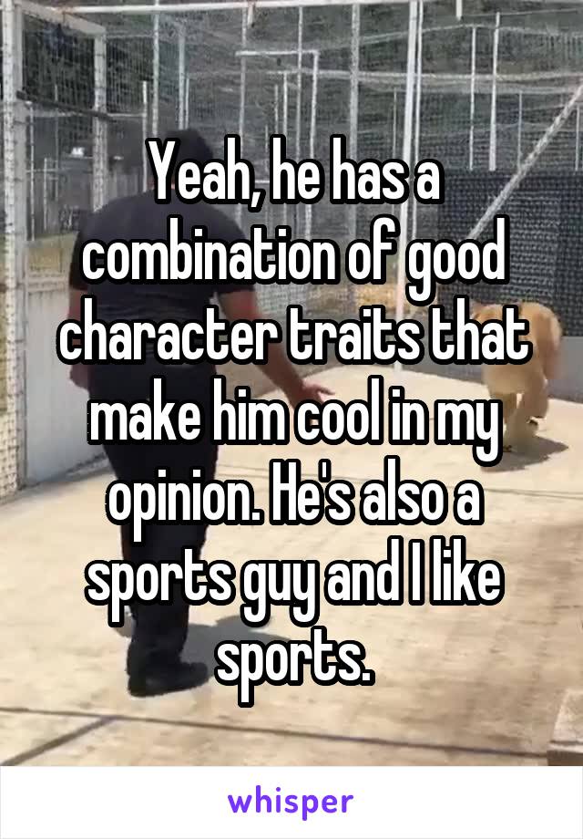 Yeah, he has a combination of good character traits that make him cool in my opinion. He's also a sports guy and I like sports.