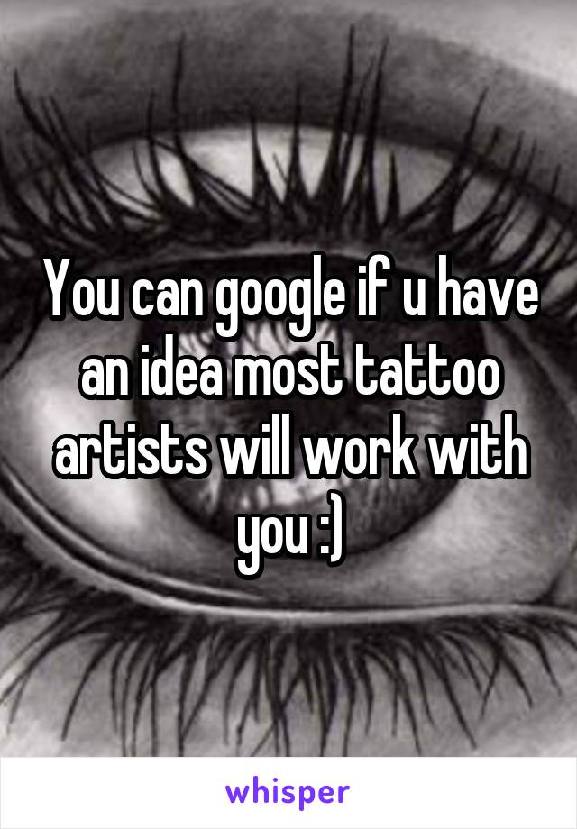 You can google if u have an idea most tattoo artists will work with you :)