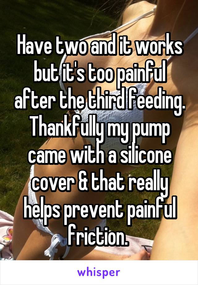 Have two and it works but it's too painful after the third feeding. Thankfully my pump came with a silicone cover & that really helps prevent painful friction. 