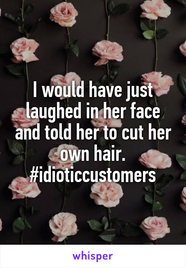 I would have just laughed in her face and told her to cut her own hair. #idioticcustomers