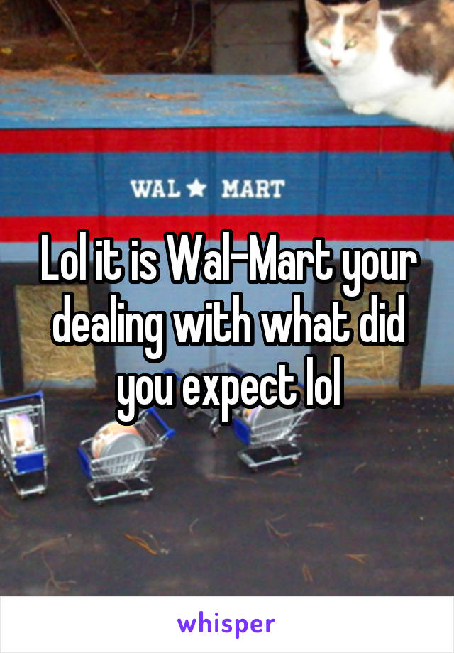 Lol it is Wal-Mart your dealing with what did you expect lol
