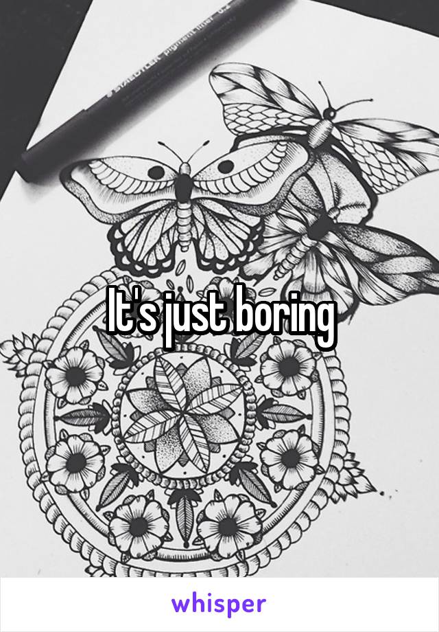 It's just boring