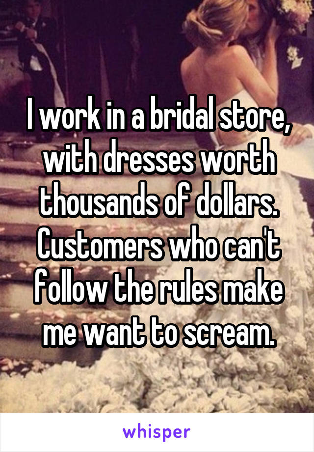 I work in a bridal store, with dresses worth thousands of dollars. Customers who can't follow the rules make me want to scream.