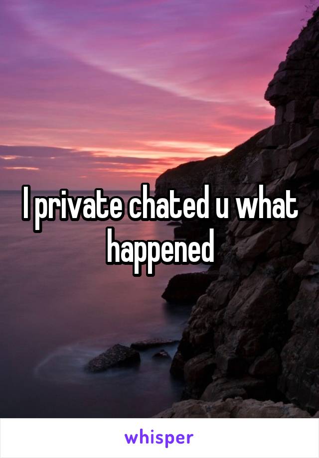 I private chated u what happened