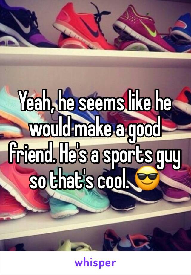 Yeah, he seems like he would make a good friend. He's a sports guy so that's cool. 😎