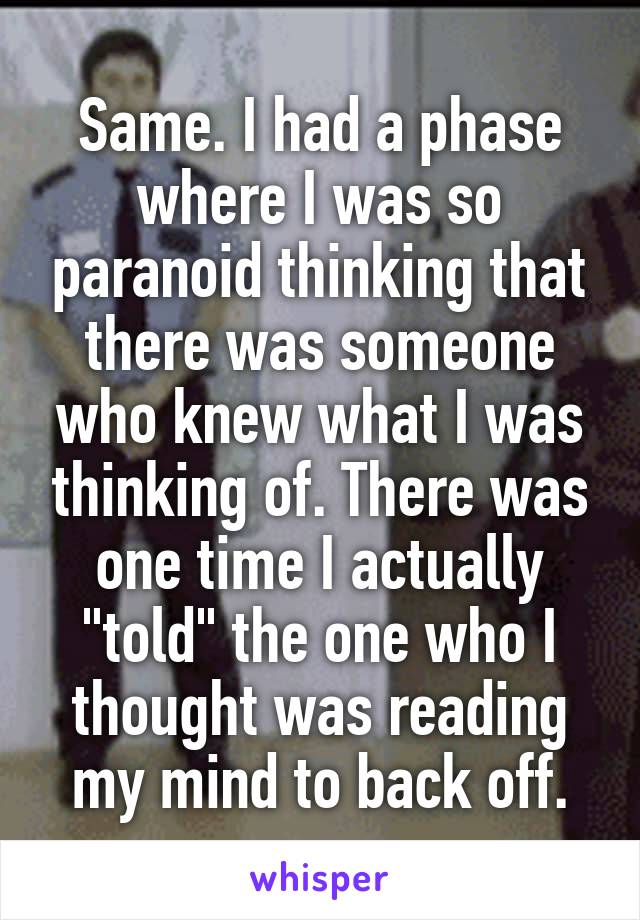 Same. I had a phase where I was so paranoid thinking that there was someone who knew what I was thinking of. There was one time I actually "told" the one who I thought was reading my mind to back off.