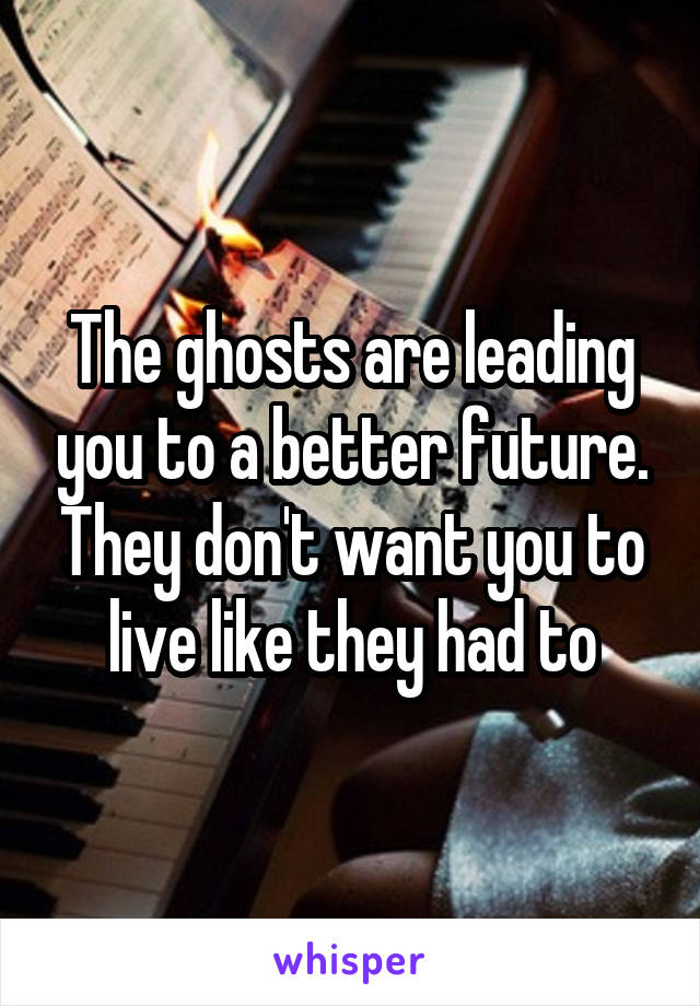 The ghosts are leading you to a better future. They don't want you to live like they had to