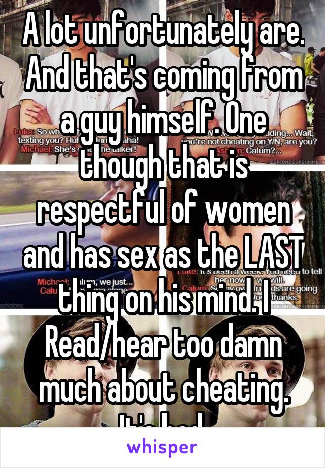 A lot unfortunately are. And that's coming from a guy himself. One though that is respectful of women and has sex as the LAST thing on his mind. I Read/hear too damn much about cheating. It's bad.