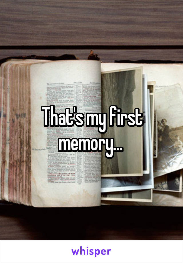 That's my first memory... 