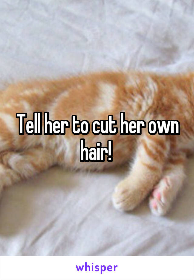 Tell her to cut her own hair! 